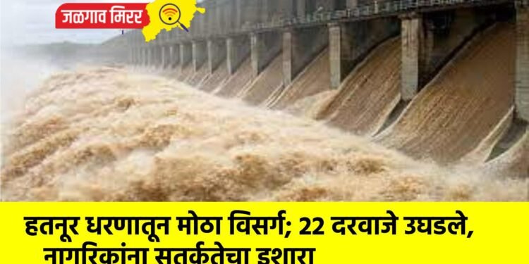 हतनूर धरणातून मोठा विसर्ग; 22 दरवाजे उघडले, नागरिकांना सतर्कतेचा इशारा