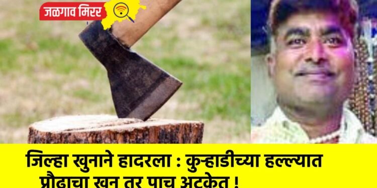 जिल्हा खुनाने हादरला : कुऱ्हाडीच्या हल्ल्यात प्रौढाचा खून तर पाच अटकेत !