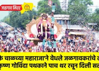 ‘खड़के चाळच्या महाराजा’ने वेधले जळगावकरांचे लक्ष : श्री कृष्ण गोविंदा पथकाने पाच थर रचून दिली सलामी !