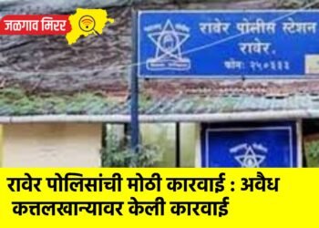 रावेर पोलिसांची मोठी कारवाई : अवैध कत्तलखान्यावर केली कारवाई