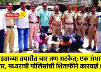 दरोड्याच्या तयारीत चार जण अटकेत; एक अंधारात फरार, मध्यरात्री पोलिसांची शिताफीने कारवाई !