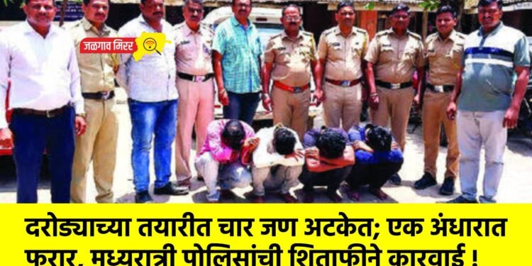 दरोड्याच्या तयारीत चार जण अटकेत; एक अंधारात फरार, मध्यरात्री पोलिसांची शिताफीने कारवाई !