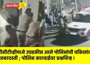 सीसीटीव्हीमध्ये उघडकीस आले पोलिसांची वकिलांवर जबरदस्ती ; पोलिस कारवाईवर प्रश्नचिन्ह !