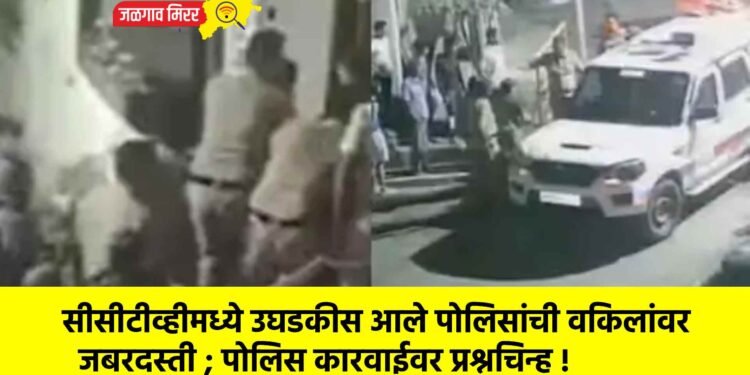 सीसीटीव्हीमध्ये उघडकीस आले पोलिसांची वकिलांवर जबरदस्ती ; पोलिस कारवाईवर प्रश्नचिन्ह !