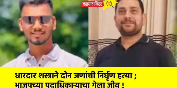 धारदार शस्त्राने दोन जणांची निर्घृण हत्या ; भाजपच्या पदाधिकाऱ्याचा गेला जीव !