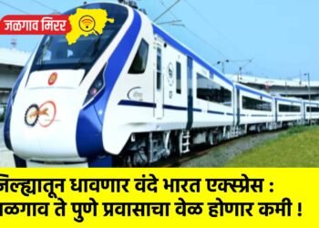जिल्ह्यातून धावणार वंदे भारत एक्स्प्रेस : जळगाव ते पुणे प्रवासाचा वेळ होणार कमी !