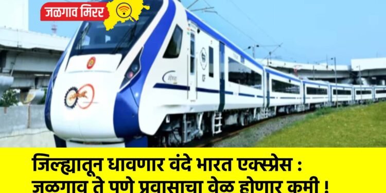 जिल्ह्यातून धावणार वंदे भारत एक्स्प्रेस : जळगाव ते पुणे प्रवासाचा वेळ होणार कमी !