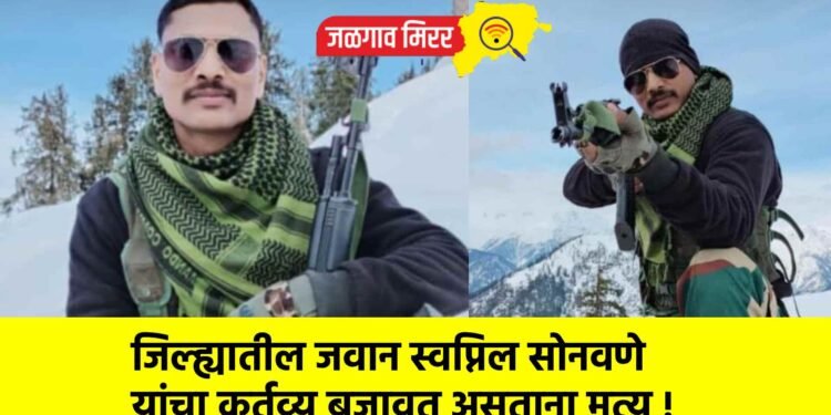 जिल्ह्यातील जवान स्वप्निल सोनवणे यांचा कर्तव्य बजावत असताना मृत्यू !