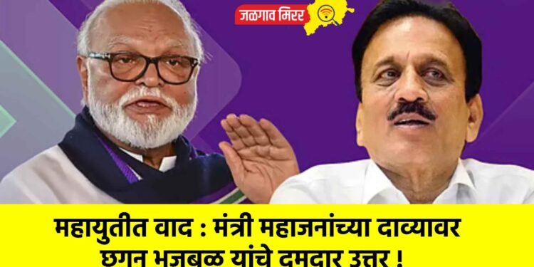 महायुतीत वाद : मंत्री महाजनांच्या दाव्यावर छगन भुजबळ यांचे दमदार उत्तर !