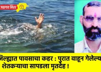जिल्ह्यात पावसाचा कहर : पुरात वाहून गेलेल्या शेतकऱ्याचा सापडला मृतदेह !