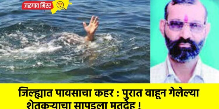 जिल्ह्यात पावसाचा कहर : पुरात वाहून गेलेल्या शेतकऱ्याचा सापडला मृतदेह !