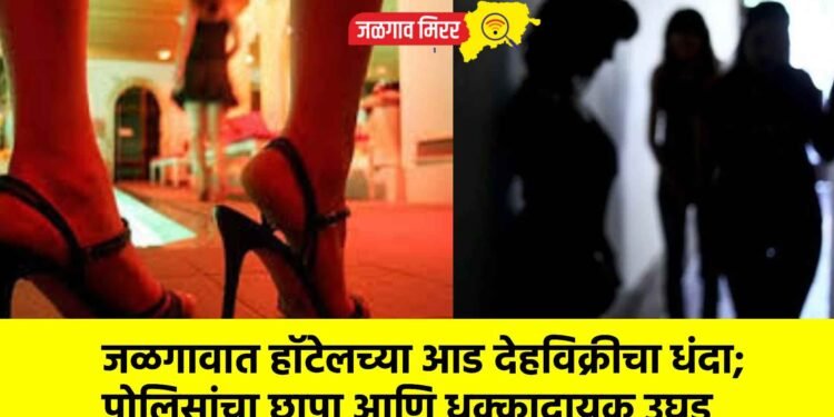 जळगावात हॉटेलच्या आड देहविक्रीचा धंदा; पोलिसांचा छापा आणि धक्कादायक उघड