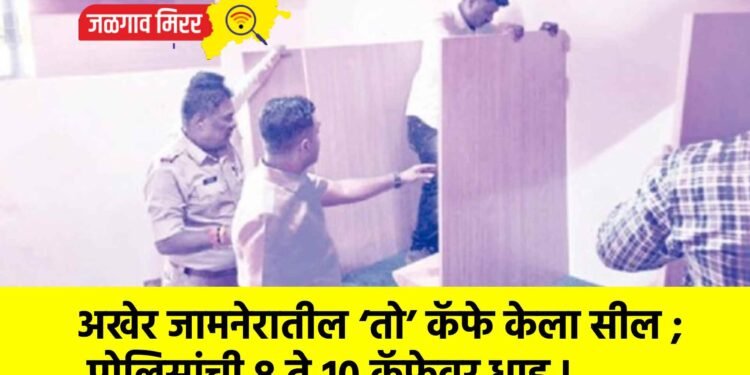 अखेर जामनेरातील ‘तो’ कॅफे केला सील ; पोलिसांची ८ ते १० कॅफेवर धाड !