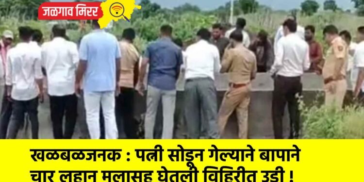 खळबळजनक : पत्नी सोडून गेल्याने बापाने चार लहान मुलासह घेतली विहिरीत उडी !