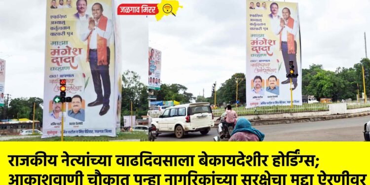 राजकीय नेत्यांच्या वाढदिवसाला बेकायदेशीर होर्डिंग्स; आकाशवाणी चौकात पुन्हा नागरिकांच्या सुरक्षेचा मुद्दा ऐरणीवर