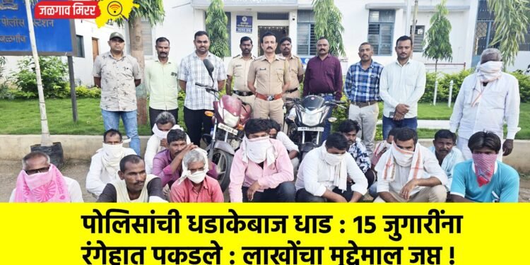 पोलिसांची धडाकेबाज धाड : १५ जुगारींना रंगेहात पकडले : लाखोंचा मुद्देमाल जप्त !