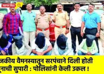 राजकीय वैमनस्यातून सरपंचाने दिली होती खूनाची सुपारी : पोलिसांनी केली उकल !