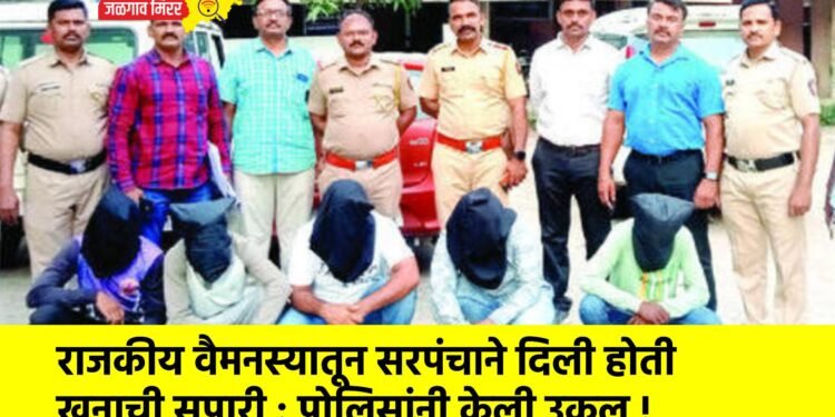 राजकीय वैमनस्यातून सरपंचाने दिली होती खूनाची सुपारी : पोलिसांनी केली उकल !