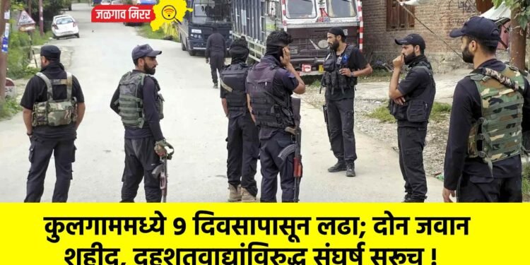 कुलगाममध्ये ९ दिवसापासून लढा; दोन जवान शहीद, दहशतवाद्यांविरुद्ध संघर्ष सुरूच !