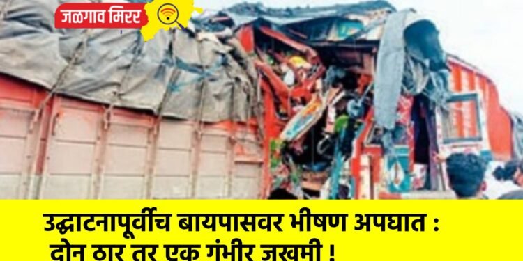 उद्घाटनापूर्वीच बायपासवर भीषण अपघात : दोन ठार तर एक गंभीर जखमी !