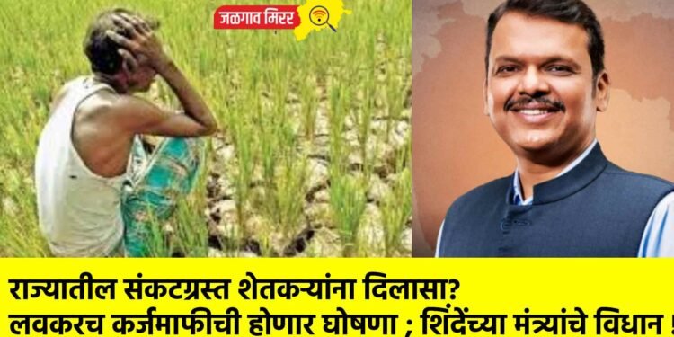 राज्यातील संकटग्रस्त शेतकऱ्यांना दिलासा? लवकरच कर्जमाफीची होणार घोषणा ; शिंदेंच्या मंत्र्यांचे विधान !