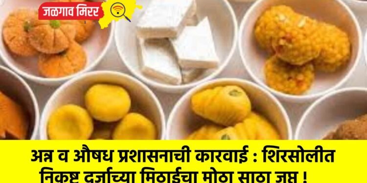अन्न व औषध प्रशासनाची कारवाई : शिरसोलीत निकृष्ट दर्जाच्या मिठाईचा मोठा साठा जप्त !