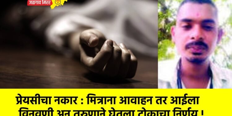 प्रेयसीचा नकार : मित्राना आवाहन तर आईला विनवणी अन तरुणाने घेतला टोकाचा निर्णय !