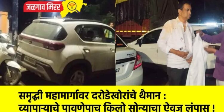 समृद्धी महामार्गावर दरोडेखोरांचे थैमान : व्यापाऱ्याचे पावणेपाच किलो सोन्याचा ऐवज लंपास !