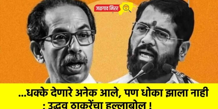 …धक्के देणारे अनेक आले, पण धोका झाला नाही ; उद्धव ठाकरेंचा हल्लाबोल !