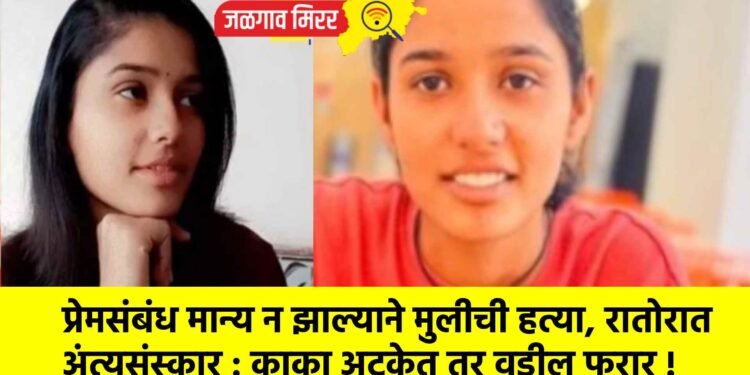 प्रेमसंबंध मान्य न झाल्याने मुलीची हत्या, रातोरात अंत्यसंस्कार : काका अटकेत तर वडील फरार !