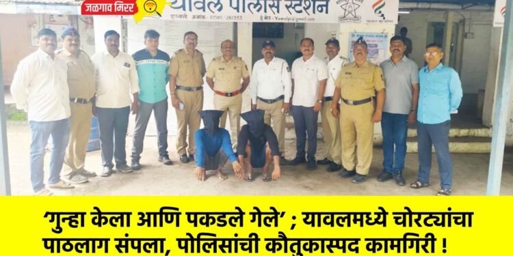 ‘गुन्हा केला आणि पकडले गेले’ ; यावलमध्ये चोरट्यांचा पाठलाग संपला, पोलिसांची कौतुकास्पद कामगिरी !