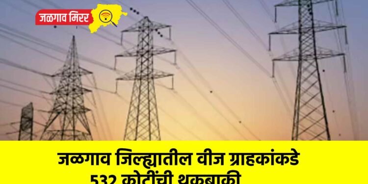 जळगाव जिल्ह्यातील वीज ग्राहकांकडे ५३२ कोटींची थकबाकी