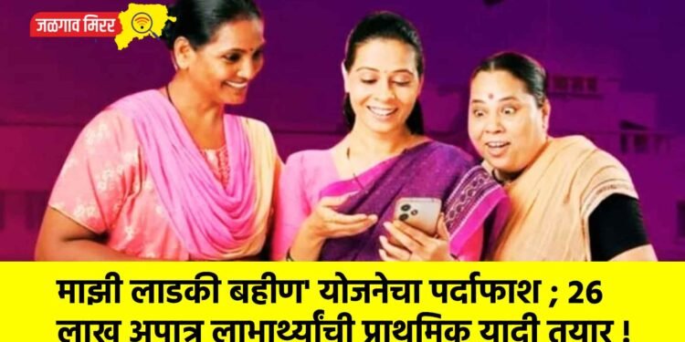 माझी लाडकी बहीण’ योजनेचा पर्दाफाश ; २६ लाख अपात्र लाभार्थ्यांची प्राथमिक यादी तयार !