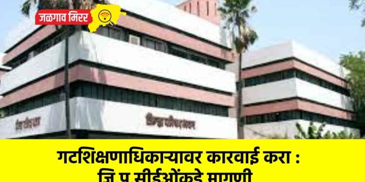 गटशिक्षणाधिकाऱ्यावर कारवाई करा : जि.प.सीईओंकडे मागणी