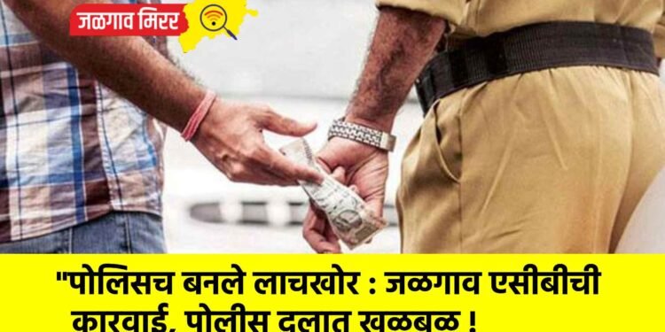 “पोलिसच बनले लाचखोर : जळगाव एसीबीची कारवाई, पोलीस दलात खळबळ !