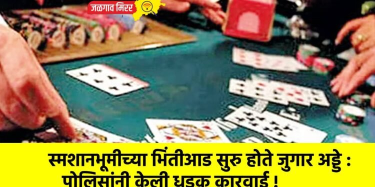 स्मशानभूमीच्या भिंतीआड सुरु होते जुगार अड्डे : पोलिसांनी केली धडक कारवाई !
