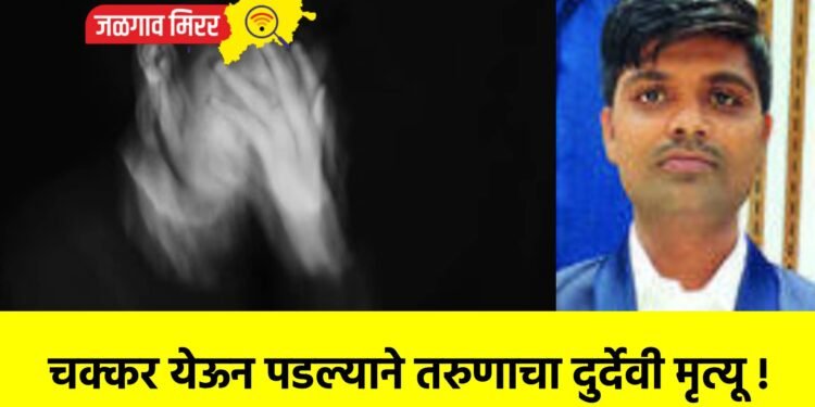 चक्कर येऊन पडल्याने तरुणाचा दुर्देवी मृत्यू !