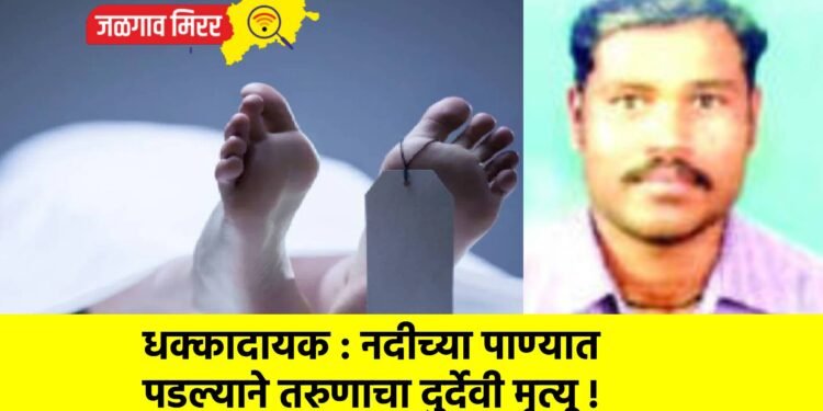 धक्कादायक : नदीच्या पाण्यात पडल्याने तरुणाचा दुर्देवी मृत्यू !