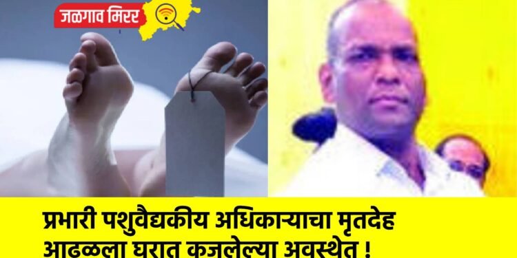 प्रभारी पशुवैद्यकीय अधिकाऱ्याचा मृतदेह आढळला घरात कुजलेल्या अवस्थेत !