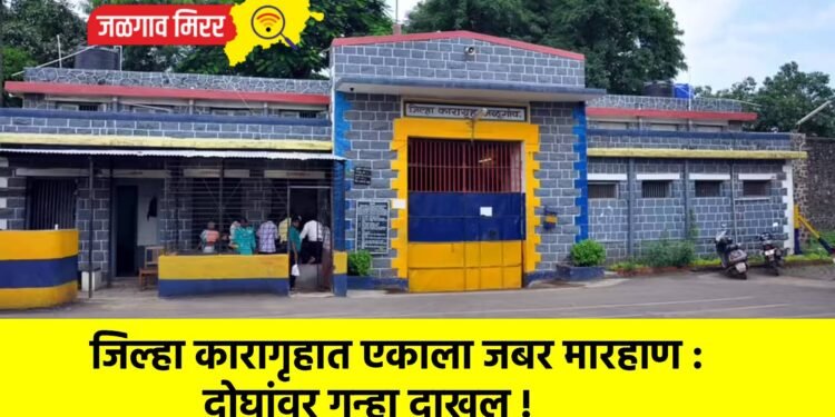 जिल्हा कारागृहात एकाला जबर मारहाण : दोघांवर गुन्हा दाखल !
