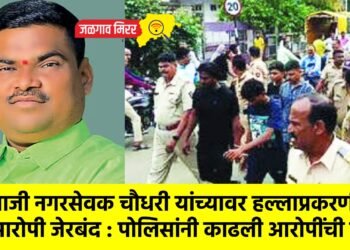 माजी नगरसेवक चौधरी यांच्यावर हल्लाप्रकरणी आरोपी जेरबंद : पोलिसांनी काढली आरोपींची धिंड !