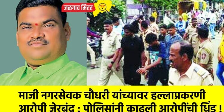माजी नगरसेवक चौधरी यांच्यावर हल्लाप्रकरणी आरोपी जेरबंद : पोलिसांनी काढली आरोपींची धिंड !