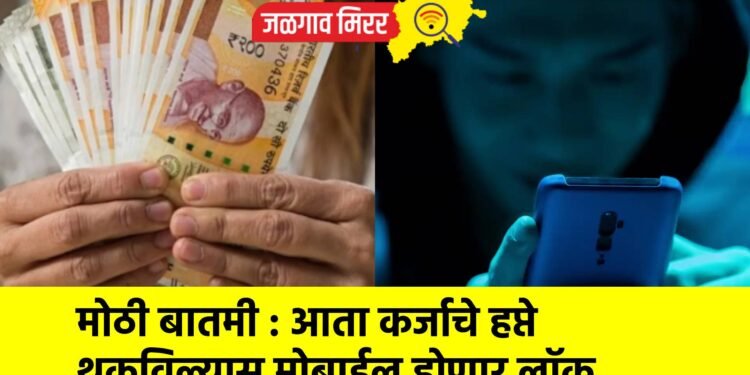 मोठी बातमी : आता कर्जाचे हप्ते थकविल्यास मोबाईल होणार लॉक