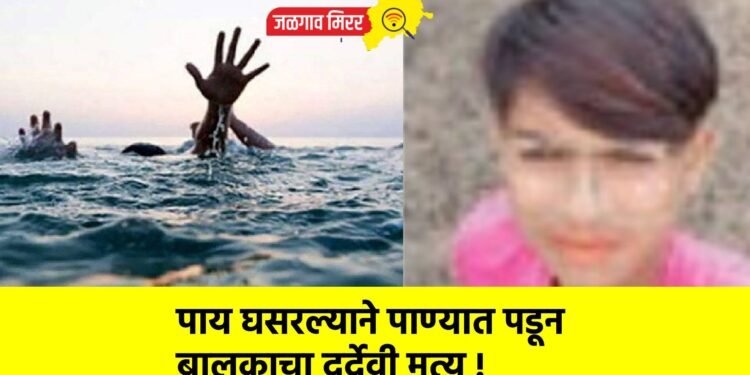 पाय घसरल्याने पाण्यात पडून बालकाचा दुर्देवी मृत्यू !