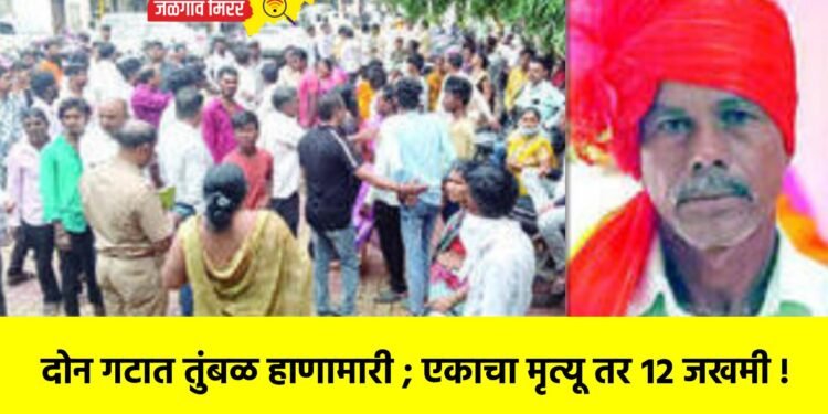 दोन गटात तुंबळ हाणामारी ; एकाचा मृत्यू तर १२ जखमी !