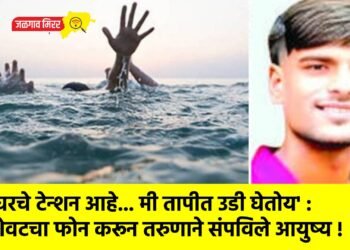 ‘घरचे टेन्शन आहे… मी तापीत उडी घेतोय’ : शेवटचा फोन करून तरुणाने संपविले आयुष्य !