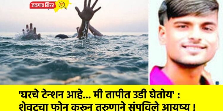 ‘घरचे टेन्शन आहे… मी तापीत उडी घेतोय’ : शेवटचा फोन करून तरुणाने संपविले आयुष्य !