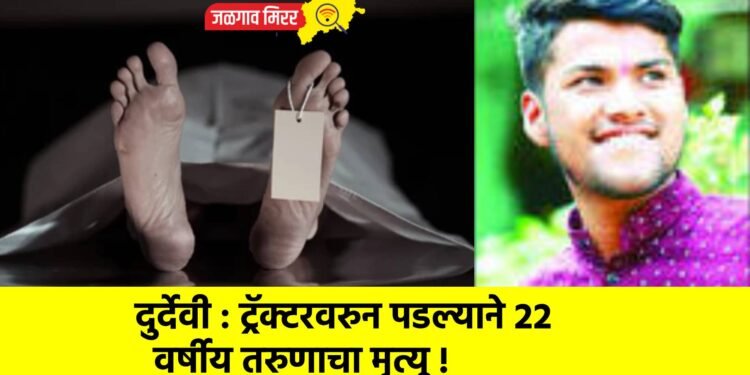 दुर्देवी : ट्रॅक्टरवरुन पडल्याने २२ वर्षीय तरुणाचा मृत्यू !