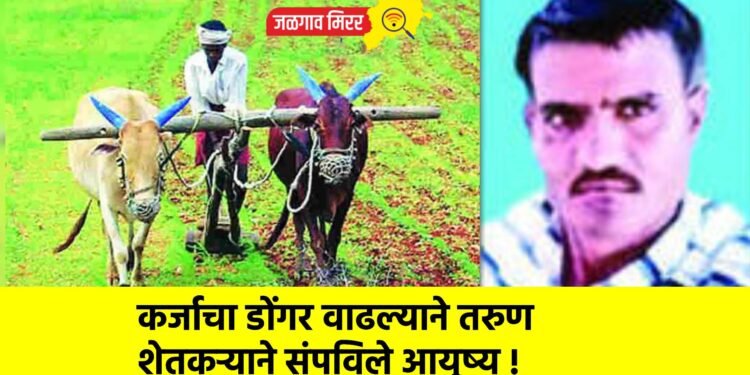 कर्जाचा डोंगर वाढल्याने तरुण शेतकऱ्याने संपविले आयुष्य !
