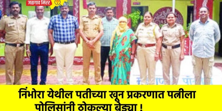 निंभोरा येथील पतीच्या खून प्रकरणात पत्नीला पोलिसांनी ठोकल्या बेड्या !